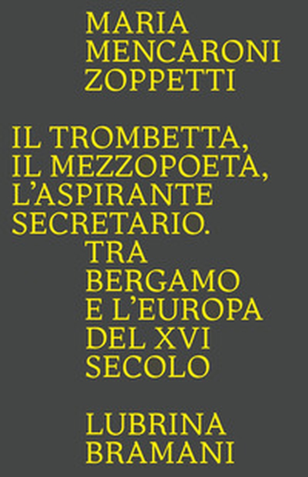 Il trombetta. Il mezzopoeta. L'aspirante secretario. Tra Bergamo e l'Europa del XVI secolo - Librerie.coop Il trombetta. Il mezzopoeta. L'aspirante secretario. Tra Bergamo e l'Europa del XVI secolo - Librerie.coop