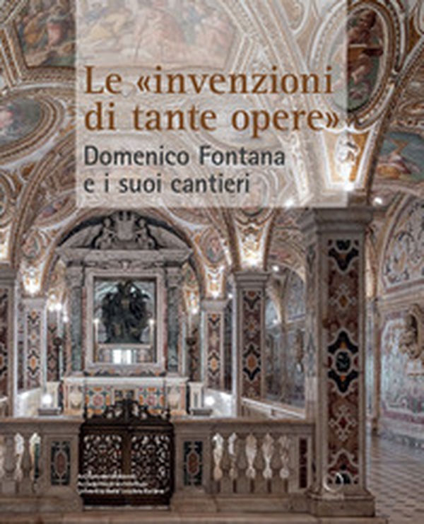 Le «invenzioni di tante opere». Domenico Fontana e i suoi cantieri - Librerie.coop Le «invenzioni di tante opere». Domenico Fontana e i suoi cantieri - Librerie.coop