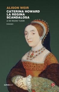 Caterina Howard. La regina scandalosa. Le sei regine Tudor - Librerie.coop