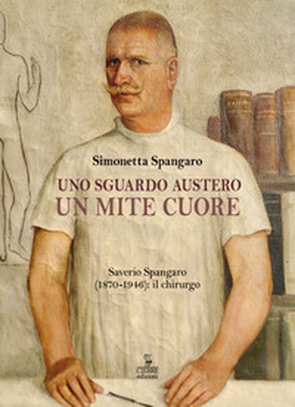 Uno sguardo austero, un mite cuore. Saverio Spangaro (1870-1946): il chirurgo - Librerie.coop Uno sguardo austero, un mite cuore. Saverio Spangaro (1870-1946): il chirurgo - Librerie.coop