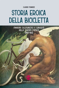 Storia eroica della bicicletta. Itinerari cicloturistici e curiosità nella stampa d'epoca (1893-1912) - Librerie.coop