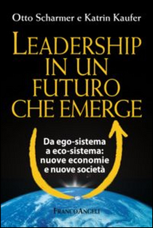 Leadership in un futuro che emerge. Da ego-sistema a eco-sistema: nuove economie e nuove società - Librerie.coop Leadership in un futuro che emerge. Da ego-sistema a eco-sistema: nuove economie e nuove società - Librerie.coop