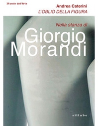 L'oblio della figura. Nella stanza di Giorgio Morandi - Librerie.coop