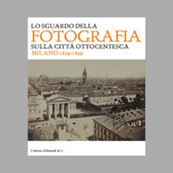 Lo sguardo della fotografia sulla città ottocentesca. Milano 1839-1899 - Librerie.coop Lo sguardo della fotografia sulla città ottocentesca. Milano 1839-1899 - Librerie.coop