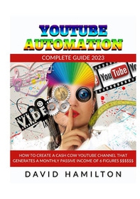 Youtibe automation. Complete Guide 2023. How to create a cash cow youtube channel that generates a monthly passive income of 6 figures - Librerie.coop