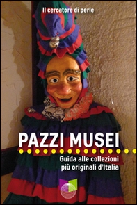 Pazzi musei. Guida alle collezioni più originali d'Italia - Librerie.coop