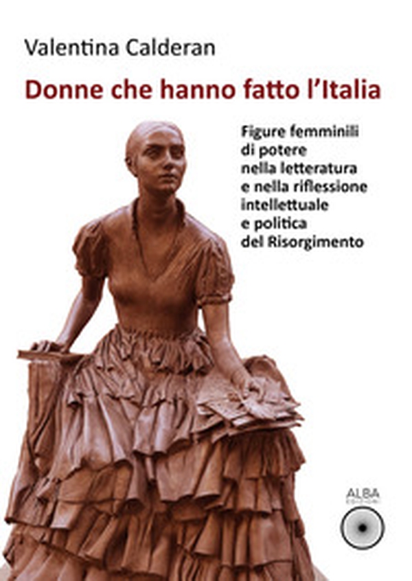 Donne che hanno fatto l'Italia. Figure femminili di potere nella letteratura e nella riflessione intellettuale e politica del Risorgimento - Librerie.coop Donne che hanno fatto l'Italia. Figure femminili di potere nella letteratura e nella riflessione intellettuale e politica del Risorgimento - Librerie.coop