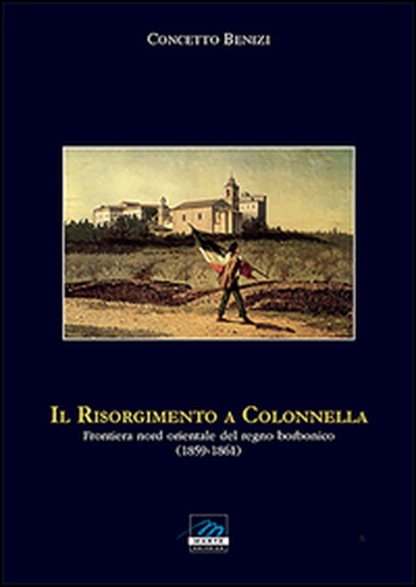 Il Risorgimento a Colonnella. Frontiera nord orientale del Regno Borbonico (1859-1861) - Librerie.coop Il Risorgimento a Colonnella. Frontiera nord orientale del Regno Borbonico (1859-1861) - Librerie.coop
