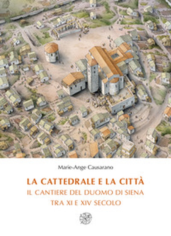 La cattedrale e la città. Il cantiere del duomo di Siena tra XI e XIV secolo - Librerie.coop La cattedrale e la città. Il cantiere del duomo di Siena tra XI e XIV secolo - Librerie.coop