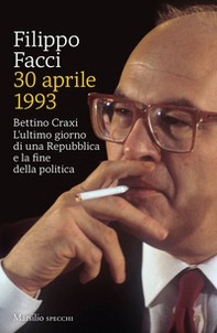 30 aprile 1993. Bettino Craxi. L'ultimo giorno di una Repubblica e la fine della politica - Librerie.coop