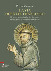 La via di frate Francesco. Gli ultimi tre anni della vita del santo: introduzione ai centenari francescani - Librerie.coop