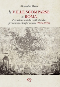 Le ville scomparse a Roma. Preesistenze antiche e ville storiche: permanenze e trasformazioni (1570-1870) - Librerie.coop