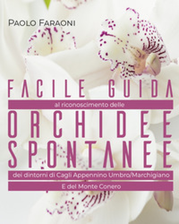 Facile guida al riconoscimento delle orchidee spontanee dei dintorni di Cagli, Appennino Umbro-Marchigiano e del Monte Conero - Librerie.coop Facile guida al riconoscimento delle orchidee spontanee dei dintorni di Cagli, Appennino Umbro-Marchigiano e del Monte Conero - Librerie.coop