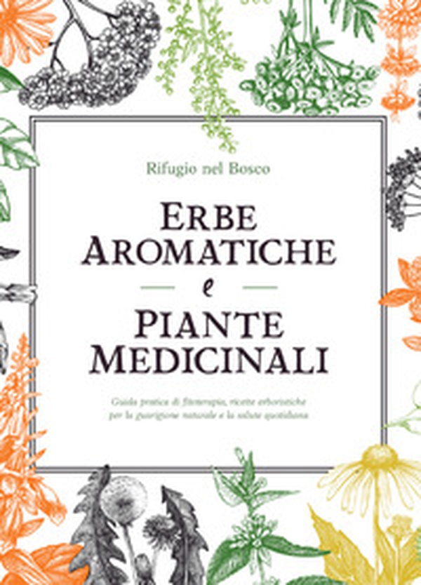 Erbe aromatiche e piante medicinali. Guida pratica di fitoterapia, ricette erboristiche per la guarigione naturale e la salute quotidiana - Librerie.coop Erbe aromatiche e piante medicinali. Guida pratica di fitoterapia, ricette erboristiche per la guarigione naturale e la salute quotidiana - Librerie.coop