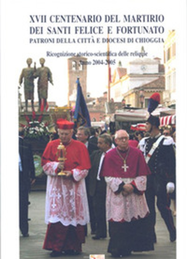 XVII Centenario del martirio dei Santi Felice e Fortunato Patroni della città e diocesi di Chioggia. Ricognizione storico-scientifica delle reliquie. Anno 2004-2005 - Librerie.coop XVII Centenario del martirio dei Santi Felice e Fortunato Patroni della città e diocesi di Chioggia. Ricognizione storico-scientifica delle reliquie. Anno 2004-2005 - Librerie.coop