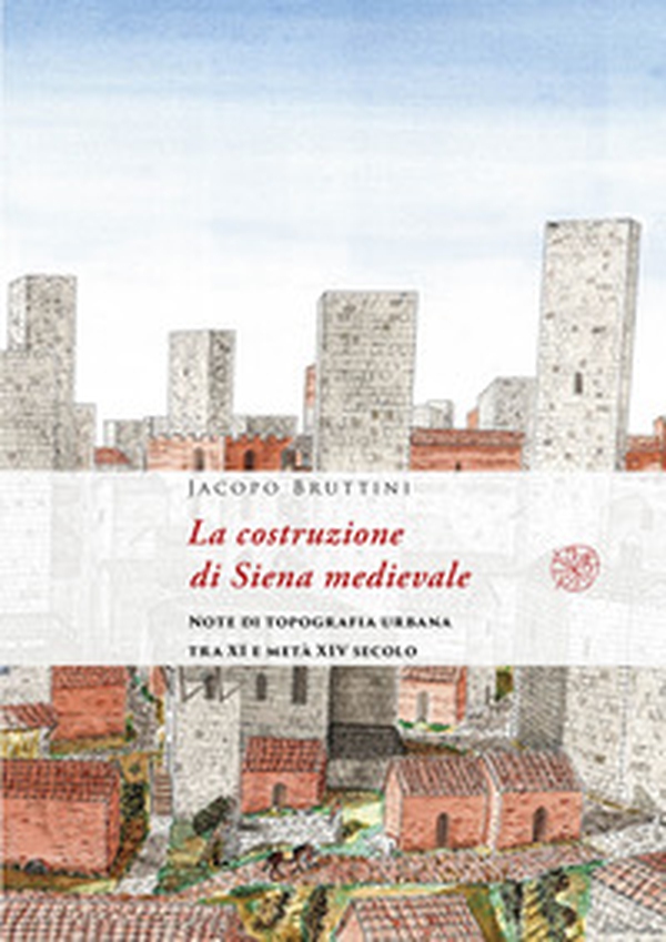 La costruzione di Siena medievale. Note di topografia urbana tra XI e metà XIV secolo - Librerie.coop La costruzione di Siena medievale. Note di topografia urbana tra XI e metà XIV secolo - Librerie.coop