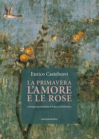 La primavera l'amore e le rose. Antologia di poesia latina da Sulpicia al Tardoantico - Librerie.coop