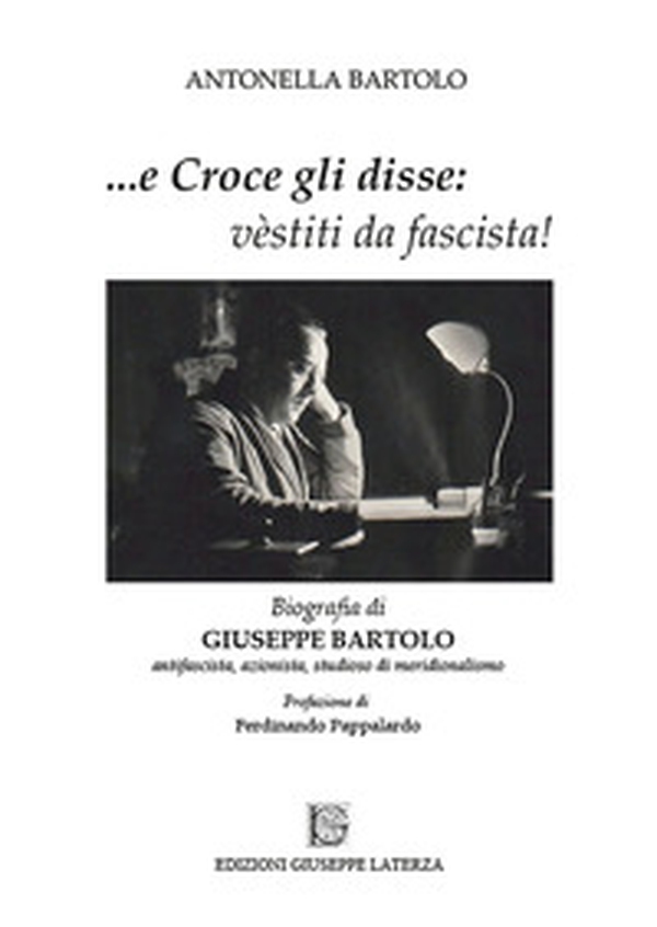 ...e Croce gli disse: «vèstiti da fascista!». Biografia di Giuseppe Bartolo antifascista, azionista, studioso di meridionalismo - Librerie.coop ...e Croce gli disse: «vèstiti da fascista!». Biografia di Giuseppe Bartolo antifascista, azionista, studioso di meridionalismo - Librerie.coop