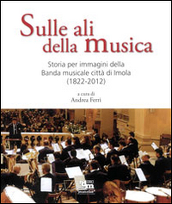 Sulle ali della musica. Storia per immagini della banda musicale città di Imola (1822-2012) - Librerie.coop Sulle ali della musica. Storia per immagini della banda musicale città di Imola (1822-2012) - Librerie.coop