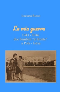 La mia guerra. 1943-1946 due bambini «al fronte» a Pola - Istria - Librerie.coop