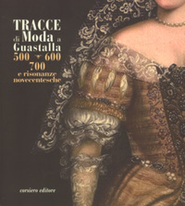 Tracce di moda a Guastalla. '500, '600' '700 e risonanze novecentesche. Catalogo della mostra (Guastalla 15 dicembre 2018-17 marzo 2019) - Librerie.coop Tracce di moda a Guastalla. '500, '600' '700 e risonanze novecentesche. Catalogo della mostra (Guastalla 15 dicembre 2018-17 marzo 2019) - Librerie.coop