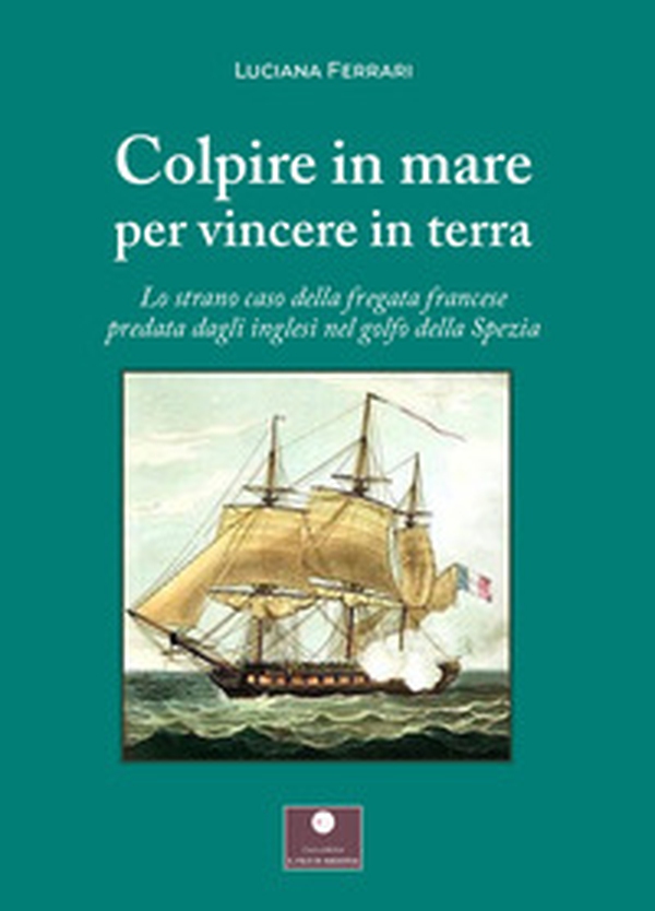 Colpire in mare per vincere in terra. Lo strano caso della fregata francese predata dagli inglesi nel golfo della Spezia - Librerie.coop Colpire in mare per vincere in terra. Lo strano caso della fregata francese predata dagli inglesi nel golfo della Spezia - Librerie.coop