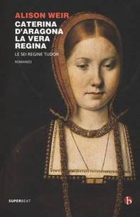Caterina d'Aragona. La vera regina. Le sei regine Tudor - Librerie.coop
