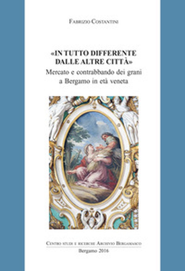 In tutto differente dalle altre città. Mercato e contrabbando di grani a Bergamo in età veneta - Librerie.coop In tutto differente dalle altre città. Mercato e contrabbando di grani a Bergamo in età veneta - Librerie.coop