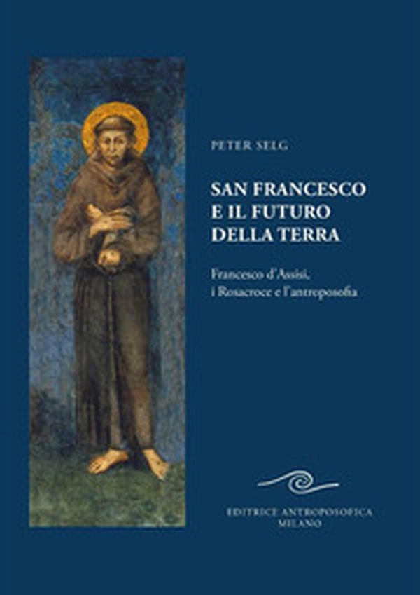 San Francesco e il futuro della Terra. Francesco d'Assisi, i Rosacroce e l'antroposofia - Librerie.coop San Francesco e il futuro della Terra. Francesco d'Assisi, i Rosacroce e l'antroposofia - Librerie.coop