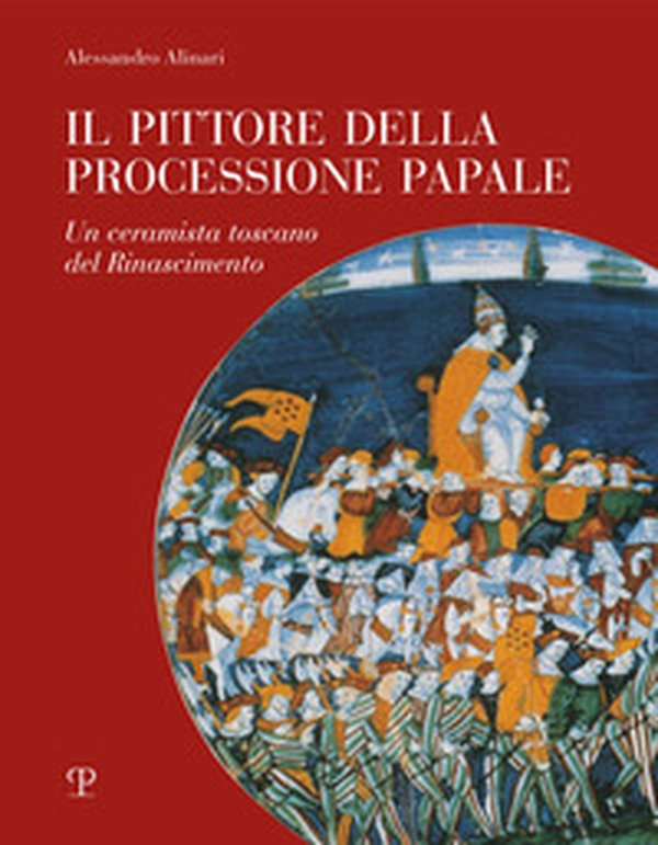 Il pittore della processione papale. Un ceramista toscano del Rinascimento - Librerie.coop Il pittore della processione papale. Un ceramista toscano del Rinascimento - Librerie.coop