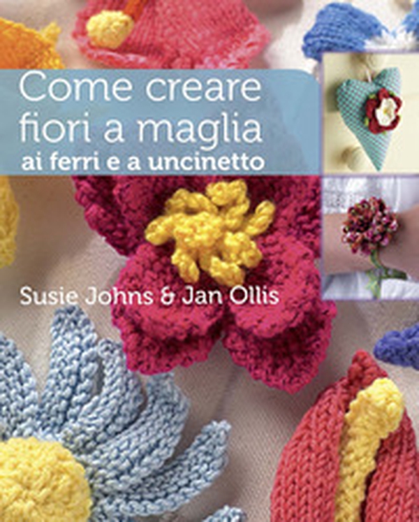 Come creare fiori a maglia, ai ferri e a uncinetto - Librerie.coop Come creare fiori a maglia, ai ferri e a uncinetto - Librerie.coop