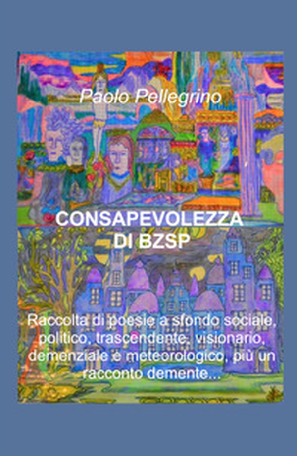 Consapevolezza di BZSP. Raccolta di poesie di sfondo sociale, politico, trascendente, visionario, demenziale e meteorologico, più un racconto demente... - Librerie.coop Consapevolezza di BZSP. Raccolta di poesie di sfondo sociale, politico, trascendente, visionario, demenziale e meteorologico, più un racconto demente... - Librerie.coop