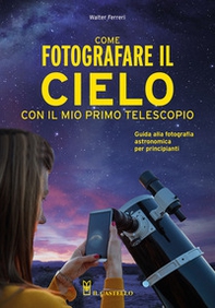 Come fotografare il cielo con il mio primo telescopio. Guida alla fotografia astronomica per principianti - Librerie.coop