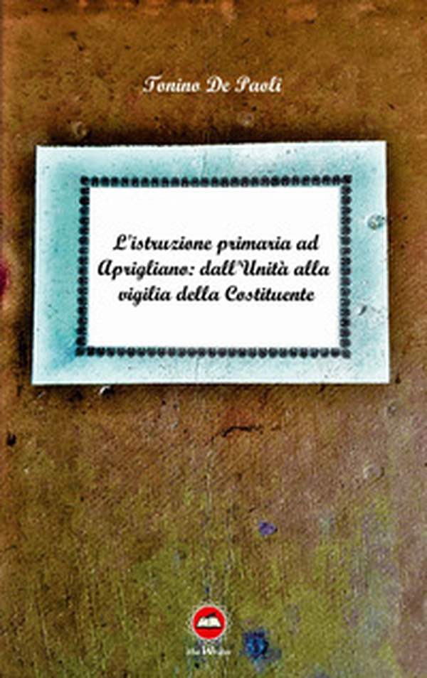 L'istruzione primaria ad Aprigliano: dall'Unità alla vigilia della Costituente - Librerie.coop L'istruzione primaria ad Aprigliano: dall'Unità alla vigilia della Costituente - Librerie.coop