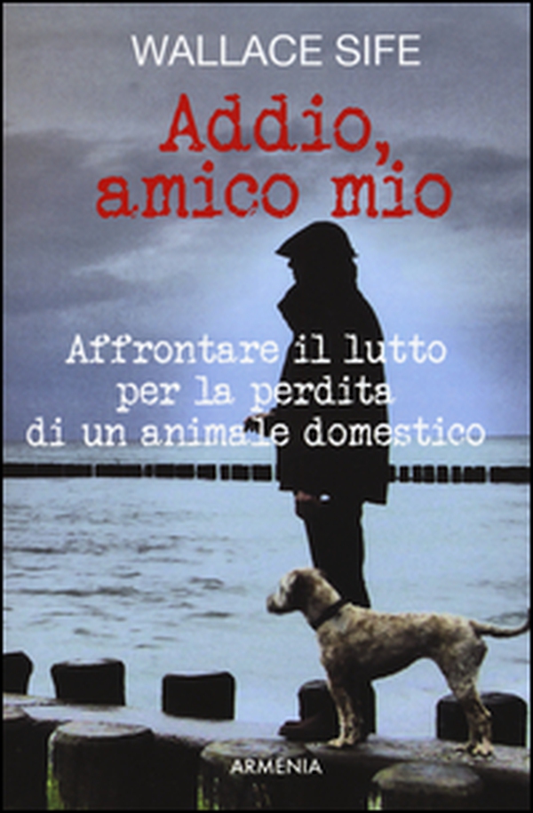 Addio, amico mio. Affrontare il lutto per la perdita di un animale domestico - Librerie.coop Addio, amico mio. Affrontare il lutto per la perdita di un animale domestico - Librerie.coop