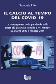 Il calcio al tempo del Covid-19. Le conseguenze della pandemia sullo sport più praticato in Italia e nel mondo. Da marzo 2020 a maggio 2021 - Librerie.coop
