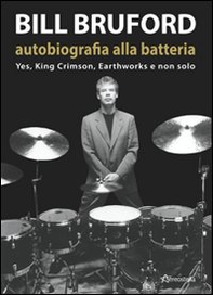 Bill Bruford. Autobiografia alla batteria. Yes, King Crimson, Earthworks e non solo - Librerie.coop