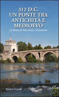 312 d.C., un ponte tra Antichità e Medioevo. La Roma di Massenzio e Costantino - Librerie.coop