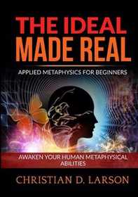 The ideal made real. Applied metaphysics for beginners. Awaken your human metaphysical abilities - Librerie.coop