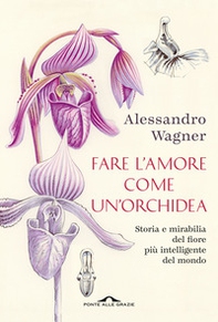 Fare l'amore come un'orchidea. Storia e mirabilia del fiore più intelligente del mondo - Librerie.coop