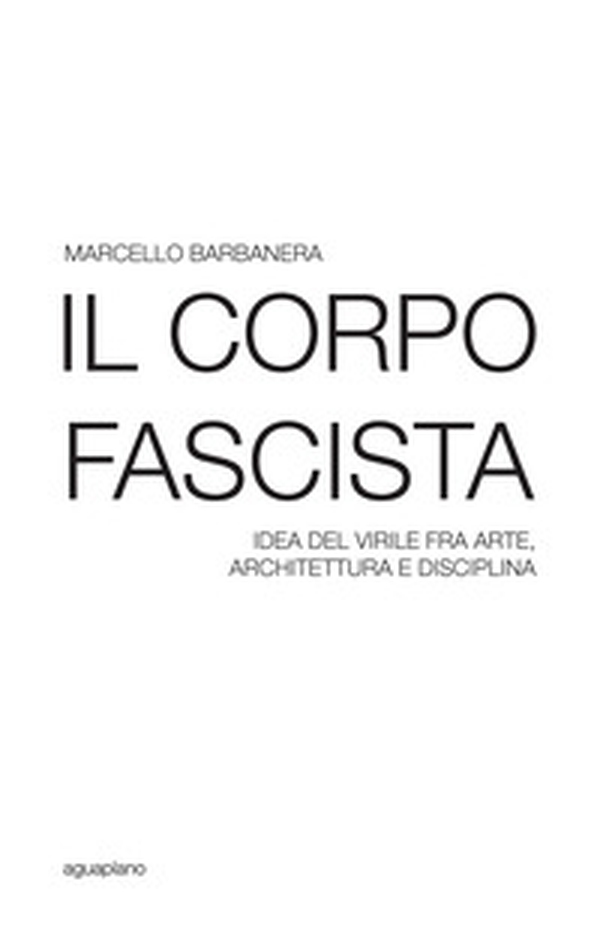 Il corpo fascista. Idea del virile fra arte, architettura e disciplina - Librerie.coop Il corpo fascista. Idea del virile fra arte, architettura e disciplina - Librerie.coop