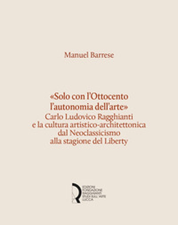 «Solo con l'Ottocento l'autonomia dell'arte». Carlo Ludovico Ragghianti e la cultura artistico-architettonica dal Neoclassicismo alla stagione del Liberty - Librerie.coop «Solo con l'Ottocento l'autonomia dell'arte». Carlo Ludovico Ragghianti e la cultura artistico-architettonica dal Neoclassicismo alla stagione del Liberty - Librerie.coop