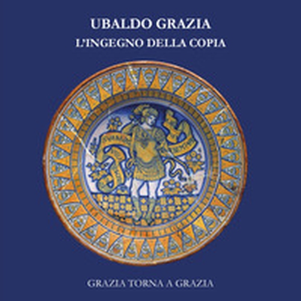 Ubaldo Grazia, l'ingegno della copia. Grazia torna a Grazia - Librerie.coop Ubaldo Grazia, l'ingegno della copia. Grazia torna a Grazia - Librerie.coop