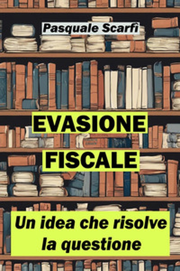 Evasione fiscale. Un'idea che risolve la questione - Librerie.coop Evasione fiscale. Un'idea che risolve la questione - Librerie.coop