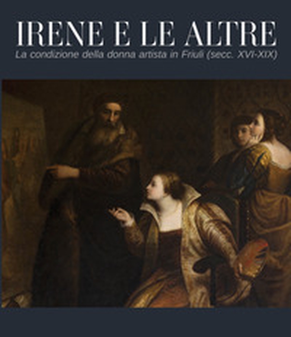 Irene e le altre. La condizione della donna artista in Friuli (secc. XVI-XIX) - Librerie.coop Irene e le altre. La condizione della donna artista in Friuli (secc. XVI-XIX) - Librerie.coop