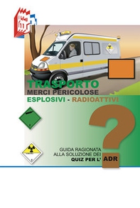 Trasporto merci pericolose. Guida ragionata alla soluzione dei Quiz per l'ADR. Esplosivi-Radioattivi - Librerie.coop