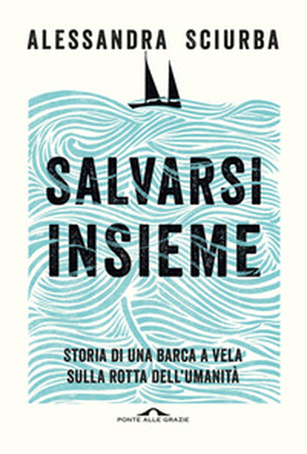 Salvarsi insieme. Storia di una barca a vela sulla rotta dell'umanità - Librerie.coop Salvarsi insieme. Storia di una barca a vela sulla rotta dell'umanità - Librerie.coop