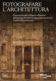 Fotografare l'architettura. Il monumentale collage di albumine di Giacomo Rossetti tra innovazione tecnica e tutela del patrimonio - Librerie.coop