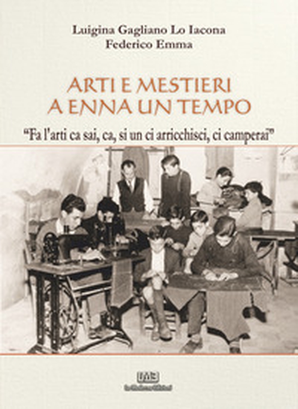Arti e mestieri a Enna un tempo. «Fa l'arti ca sai, ca, si un ci arricchisci, ci camperai» - Librerie.coop Arti e mestieri a Enna un tempo. «Fa l'arti ca sai, ca, si un ci arricchisci, ci camperai» - Librerie.coop