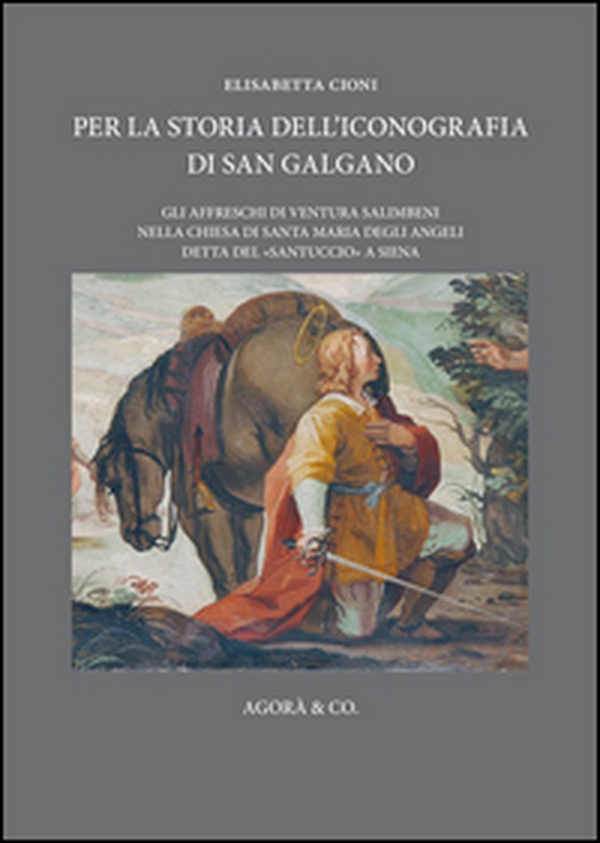 Per la storia dell'iconografia di San Galgano. Gli affreschi di Ventura Salimbeni nella chiesa di Santa Maria degli Angeli detta del «santuccio» a Siena - Librerie.coop Per la storia dell'iconografia di San Galgano. Gli affreschi di Ventura Salimbeni nella chiesa di Santa Maria degli Angeli detta del «santuccio» a Siena - Librerie.coop